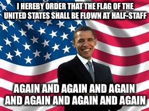 Back The Blue |  I HEREBY ORDER THAT THE FLAG OF THE UNITED STATES SHALL BE FLOWN AT HALF-STAFF; AGAIN AND AGAIN AND AGAIN AND AGAIN AND AGAIN AND AGAIN | image tagged in memes,obama,black lives matter,blue,all lives matter,dallas | made w/ Imgflip meme maker