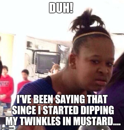 Black Girl Wat Meme | DUH! I'VE BEEN SAYING THAT SINCE I STARTED DIPPING MY TWINKLES IN MUSTARD.... | image tagged in memes,black girl wat | made w/ Imgflip meme maker