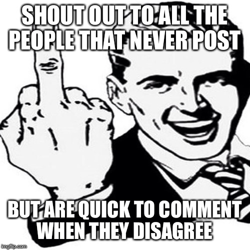 Middle finger guy  | SHOUT OUT TO ALL THE PEOPLE THAT NEVER POST; BUT ARE QUICK TO COMMENT WHEN THEY DISAGREE | image tagged in middle finger guy | made w/ Imgflip meme maker
