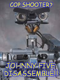 Johnny Five | COP SHOOTER? JOHNNY FIVE DISASSEMBLE!!! | image tagged in johnny five,cop shooter,robot,c4,dallas | made w/ Imgflip meme maker