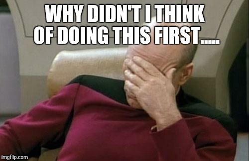 Captain Picard Facepalm Meme | WHY DIDN'T I THINK OF DOING THIS FIRST..... | image tagged in memes,captain picard facepalm | made w/ Imgflip meme maker