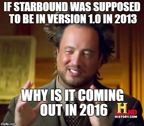 Ancient Aliens Meme | IF STARBOUND WAS SUPPOSED TO BE IN VERSION 1.0 IN 2013; WHY IS IT COMING OUT IN 2016 | image tagged in memes,ancient aliens | made w/ Imgflip meme maker