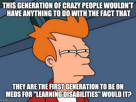 Futurama Fry Meme | THIS GENERATION OF CRAZY PEOPLE WOULDN'T HAVE ANYTHING TO DO WITH THE FACT THAT; THEY ARE THE FIRST GENERATION TO BE ON MEDS FOR "LEARNING DISABILITIES"
WOULD IT? | image tagged in memes,futurama fry | made w/ Imgflip meme maker