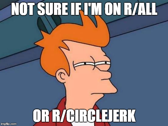 Futurama Fry | NOT SURE IF I'M ON R/ALL; OR R/CIRCLEJERK | image tagged in memes,futurama fry | made w/ Imgflip meme maker