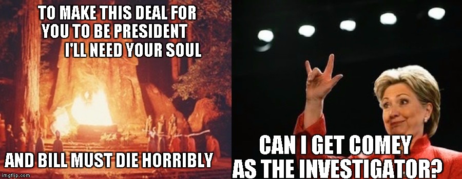 Selling your soul to be President of the United States takes some negotiating | TO MAKE THIS DEAL FOR YOU TO BE PRESIDENT 
           I'LL NEED YOUR SOUL; AND BILL MUST DIE HORRIBLY; CAN I GET COMEY AS THE INVESTIGATOR? | image tagged in satan and hillary,memes | made w/ Imgflip meme maker