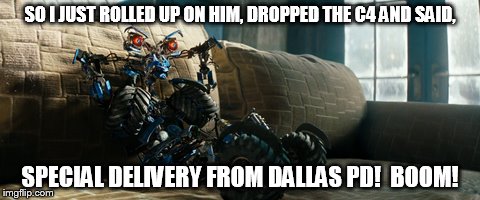 SO I JUST ROLLED UP ON HIM, DROPPED THE C4 AND SAID, SPECIAL DELIVERY FROM DALLAS PD!  BOOM! | image tagged in dallas,police,wheelie,transformers,bomb,boom | made w/ Imgflip meme maker