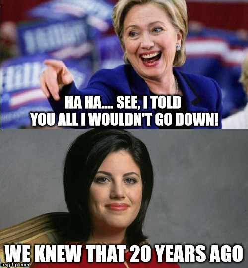 Hillary Clinton Won't Go Down | HA HA.... SEE, I TOLD YOU ALL I WOULDN'T GO DOWN! WE KNEW THAT 20 YEARS AGO | image tagged in hillary clinton,monica lewinsky,funny,funny memes,memes,political | made w/ Imgflip meme maker