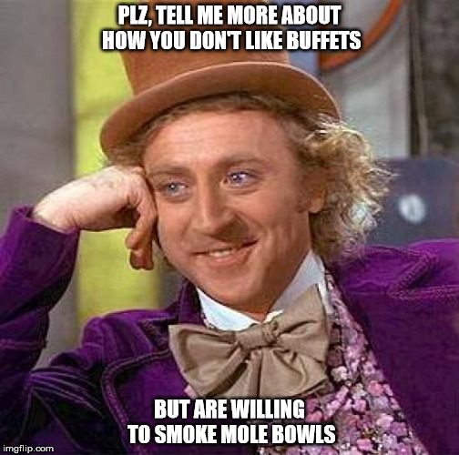 Creepy Condescending Wonka Meme | PLZ, TELL ME MORE ABOUT HOW YOU DON'T LIKE BUFFETS; BUT ARE WILLING TO SMOKE MOLE BOWLS | image tagged in memes,creepy condescending wonka | made w/ Imgflip meme maker