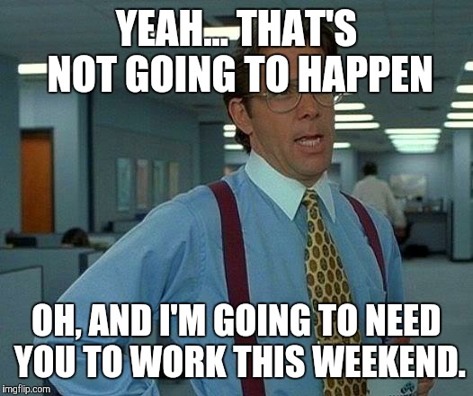 That Would Be Great Meme | YEAH... THAT'S NOT GOING TO HAPPEN OH, AND I'M GOING TO NEED YOU TO WORK THIS WEEKEND. | image tagged in memes,that would be great | made w/ Imgflip meme maker