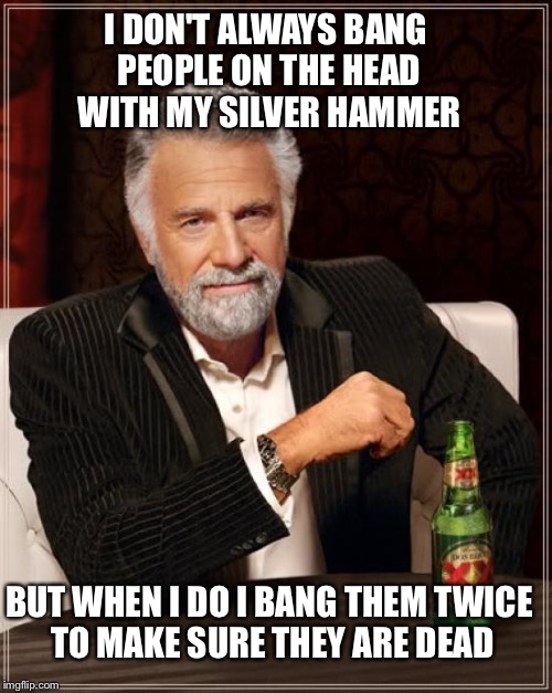 Maxwell 'BANG BANG' Edison | I DON'T ALWAYS BANG PEOPLE ON THE HEAD WITH MY SILVER HAMMER; BUT WHEN I DO I BANG THEM TWICE TO MAKE SURE THEY ARE DEAD | image tagged in memes,the most interesting man in the world,the beatles | made w/ Imgflip meme maker
