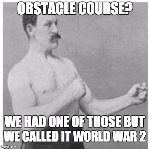 Overly Manly Man | OBSTACLE COURSE? WE HAD ONE OF THOSE BUT; WE CALLED IT WORLD WAR 2 | image tagged in memes,overly manly man | made w/ Imgflip meme maker