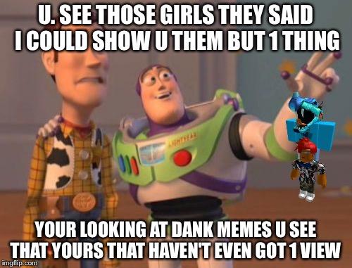 X, X Everywhere | U. SEE THOSE GIRLS THEY SAID I COULD SHOW U THEM BUT 1 THING; YOUR LOOKING AT DANK MEMES U SEE THAT YOURS THAT HAVEN'T EVEN GOT 1 VIEW | image tagged in memes,x x everywhere | made w/ Imgflip meme maker