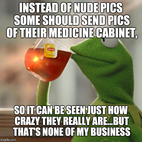 But That's None Of My Business | INSTEAD OF NUDE PICS SOME SHOULD SEND PICS OF THEIR MEDICINE CABINET, SO IT CAN BE SEEN JUST HOW CRAZY THEY REALLY ARE...BUT THAT'S NONE OF MY BUSINESS | image tagged in memes,but thats none of my business,kermit the frog | made w/ Imgflip meme maker