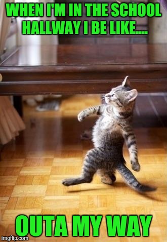 Cool Cat Stroll Meme | WHEN I'M IN THE SCHOOL HALLWAY I BE LIKE.... OUTA MY WAY | image tagged in memes,cool cat stroll | made w/ Imgflip meme maker