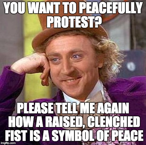 Creepy Condescending Wonka | YOU WANT TO PEACEFULLY PROTEST? PLEASE TELL ME AGAIN HOW A RAISED, CLENCHED FIST IS A SYMBOL OF PEACE | image tagged in memes,creepy condescending wonka | made w/ Imgflip meme maker