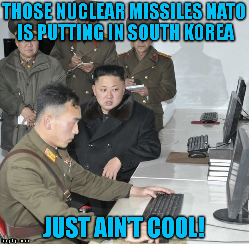 THOSE NUCLEAR MISSILES NATO IS PUTTING IN SOUTH KOREA JUST AIN'T COOL! | image tagged in north korea,war machine,memes | made w/ Imgflip meme maker