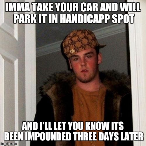 Scumbag Steve | IMMA TAKE YOUR CAR AND WILL PARK IT IN HANDICAPP SPOT; AND I'LL LET YOU KNOW ITS BEEN IMPOUNDED THREE DAYS LATER | image tagged in memes,scumbag steve | made w/ Imgflip meme maker