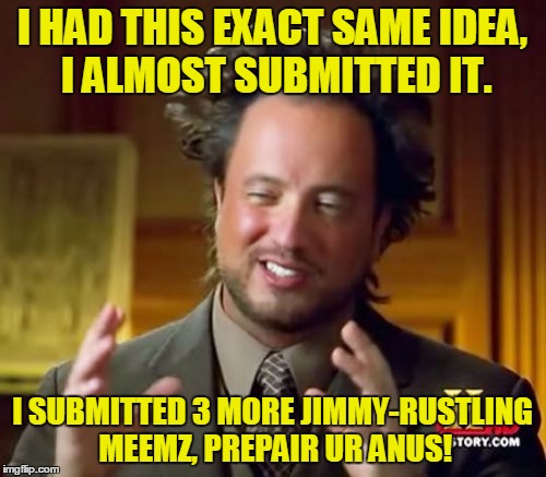 Ancient Aliens Meme | I HAD THIS EXACT SAME IDEA, I ALMOST SUBMITTED IT. I SUBMITTED 3 MORE JIMMY-RUSTLING MEEMZ, PREPAIR UR ANUS! | image tagged in memes,ancient aliens | made w/ Imgflip meme maker