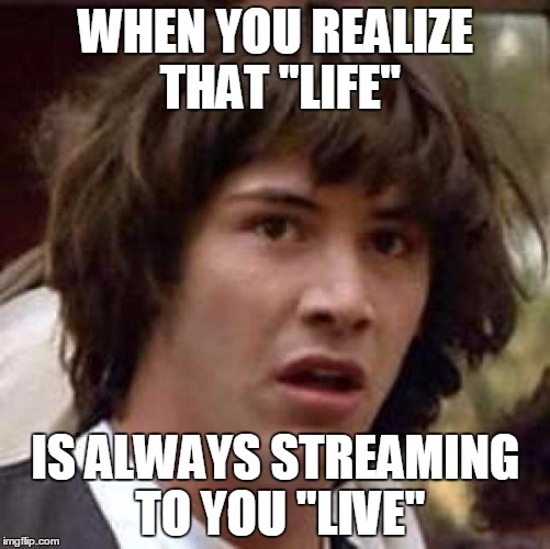 Conspiracy Keanu | WHEN YOU REALIZE THAT "LIFE"; IS ALWAYS STREAMING TO YOU "LIVE" | image tagged in memes,conspiracy keanu | made w/ Imgflip meme maker