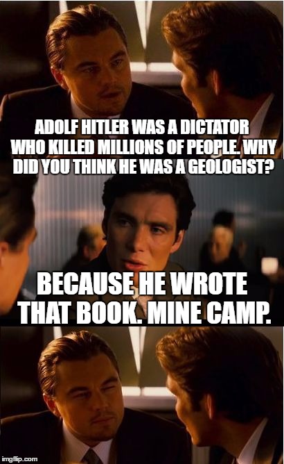 Inception Meme | ADOLF HITLER WAS A DICTATOR WHO KILLED MILLIONS OF PEOPLE. WHY DID YOU THINK HE WAS A GEOLOGIST? BECAUSE HE WROTE THAT BOOK. MINE CAMP. | image tagged in memes,inception | made w/ Imgflip meme maker