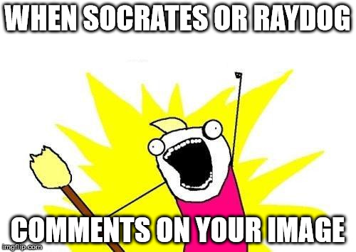 X All The Y Meme | WHEN SOCRATES OR RAYDOG; COMMENTS ON YOUR IMAGE | image tagged in memes,x all the y | made w/ Imgflip meme maker