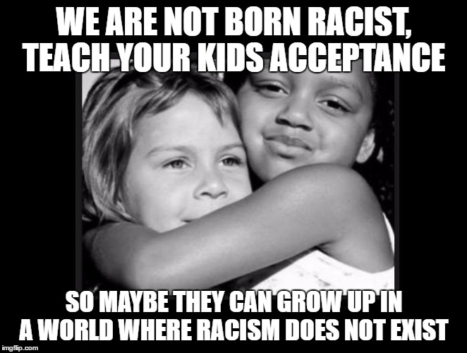 WE ARE NOT BORN RACIST, TEACH YOUR KIDS ACCEPTANCE; SO MAYBE THEY CAN GROW UP IN A WORLD WHERE RACISM DOES NOT EXIST | image tagged in peace,black and white kids together,racism,teach your kids to love,all lives matter | made w/ Imgflip meme maker