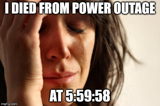 First World Problems Meme | I DIED FROM POWER OUTAGE AT 5:59:58 | image tagged in memes,first world problems | made w/ Imgflip meme maker