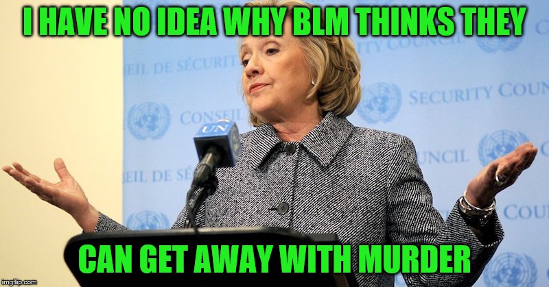 INNOCENT HILLARY | I HAVE NO IDEA WHY BLM THINKS THEY; CAN GET AWAY WITH MURDER | image tagged in hillary clinton,wtf hillary,blm,black lives matter,liberal logic | made w/ Imgflip meme maker