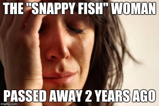 First World Problems Meme | THE "SNAPPY FISH" WOMAN PASSED AWAY 2 YEARS AGO | image tagged in memes,first world problems | made w/ Imgflip meme maker