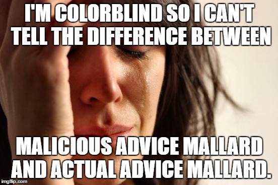 First World Problems Meme | I'M COLORBLIND SO I CAN'T TELL THE DIFFERENCE BETWEEN; MALICIOUS ADVICE MALLARD AND ACTUAL ADVICE MALLARD. | image tagged in memes,first world problems,actual advice mallard,malicious advice mallard | made w/ Imgflip meme maker