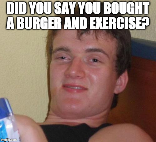 10 Guy | DID YOU SAY YOU BOUGHT A BURGER AND EXERCISE? | image tagged in memes,10 guy | made w/ Imgflip meme maker