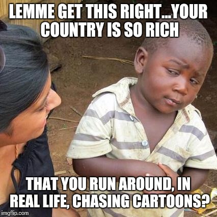 Third World Skeptical Kid Meme | LEMME GET THIS RIGHT...YOUR COUNTRY IS SO RICH THAT YOU RUN AROUND, IN REAL LIFE, CHASING CARTOONS? | image tagged in memes,third world skeptical kid | made w/ Imgflip meme maker