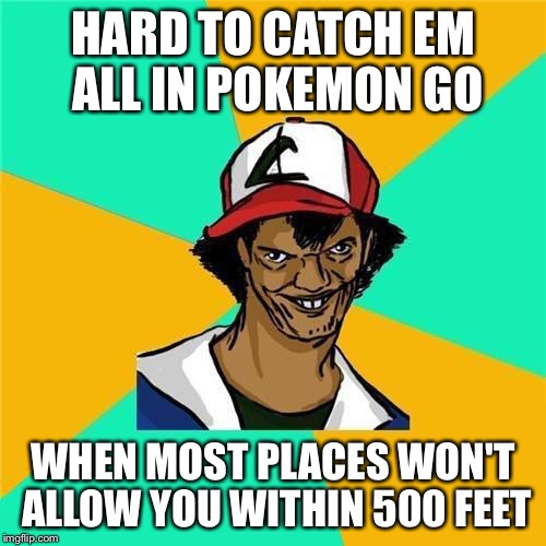 ash | HARD TO CATCH EM ALL IN POKEMON GO; WHEN MOST PLACES WON'T ALLOW YOU WITHIN 500 FEET | image tagged in ash | made w/ Imgflip meme maker