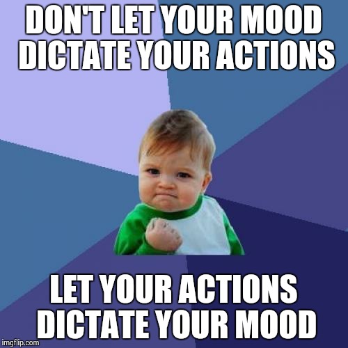 Success Kid Meme | DON'T LET YOUR MOOD DICTATE YOUR ACTIONS; LET YOUR ACTIONS DICTATE YOUR MOOD | image tagged in memes,success kid | made w/ Imgflip meme maker