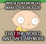its not safe | WHEN POKEMON GO MAKES YOU REALIZE; THAT THE WORLD AINT SAFE ANYMORE | image tagged in its not safe | made w/ Imgflip meme maker