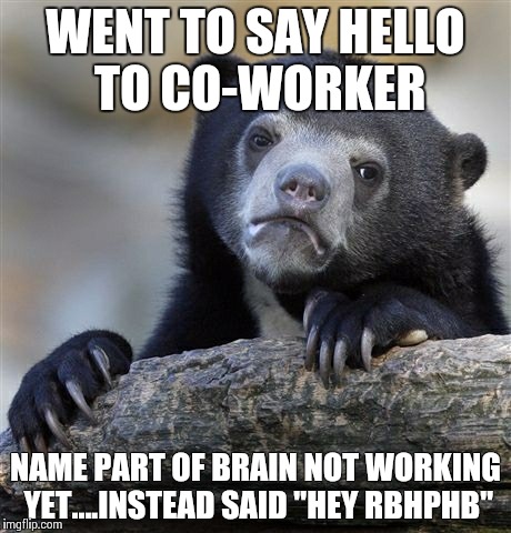 Confession Bear Meme | WENT TO SAY HELLO TO CO-WORKER; NAME PART OF BRAIN NOT WORKING YET....INSTEAD SAID "HEY RBHPHB" | image tagged in memes,confession bear | made w/ Imgflip meme maker