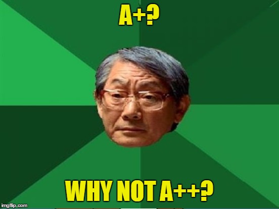 A+? WHY NOT A++? | made w/ Imgflip meme maker