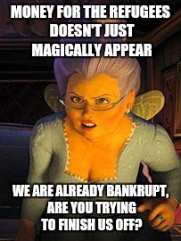 Fairy Godmother | MONEY FOR THE REFUGEES DOESN'T JUST MAGICALLY APPEAR; WE ARE ALREADY BANKRUPT, ARE YOU TRYING TO FINISH US OFF? | image tagged in fairy godmother | made w/ Imgflip meme maker