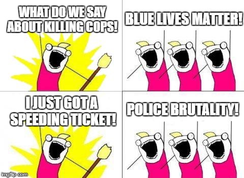 What Do We Want | WHAT DO WE SAY ABOUT KILLING COPS! BLUE LIVES MATTER! POLICE BRUTALITY! I JUST GOT A SPEEDING TICKET! | image tagged in memes,what do we want | made w/ Imgflip meme maker