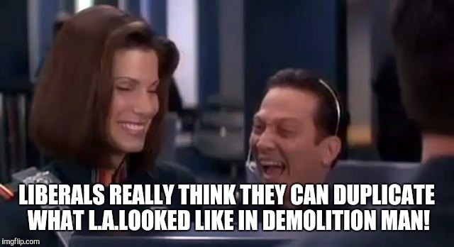 Demolition Man Laughing | LIBERALS REALLY THINK THEY CAN DUPLICATE WHAT L.A.LOOKED LIKE IN DEMOLITION MAN! | image tagged in demolition man laughing | made w/ Imgflip meme maker