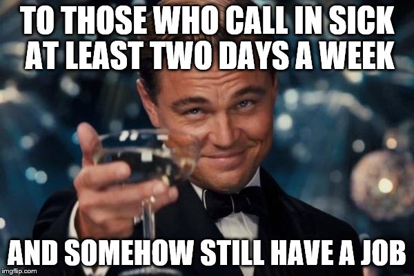 Leonardo Dicaprio Cheers Meme | TO THOSE WHO CALL IN SICK AT LEAST TWO DAYS A WEEK; AND SOMEHOW STILL HAVE A JOB | image tagged in memes,leonardo dicaprio cheers | made w/ Imgflip meme maker
