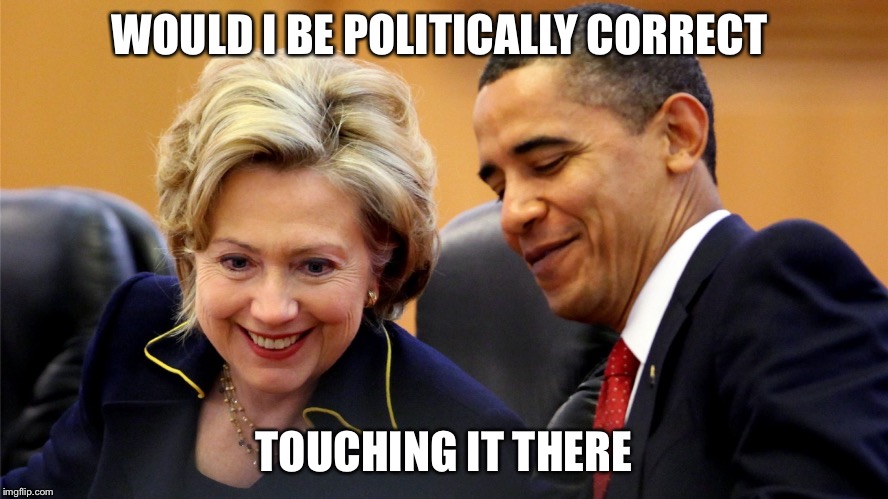 Does It Tickle  | WOULD I BE POLITICALLY CORRECT; TOUCHING IT THERE | image tagged in obama and hillary laughing,political correctness,political,corruption | made w/ Imgflip meme maker