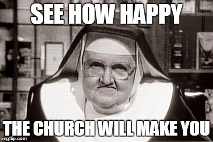 Frowning Nun | SEE HOW HAPPY; THE CHURCH WILL MAKE YOU | image tagged in memes,frowning nun | made w/ Imgflip meme maker