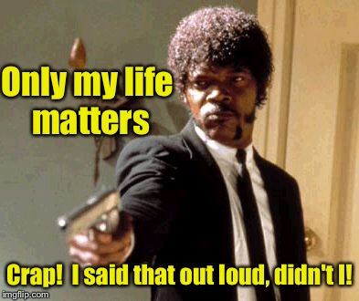 Say That Again I Dare You Meme | Only my life matters Crap!  I said that out loud, didn't I! | image tagged in memes,say that again i dare you | made w/ Imgflip meme maker