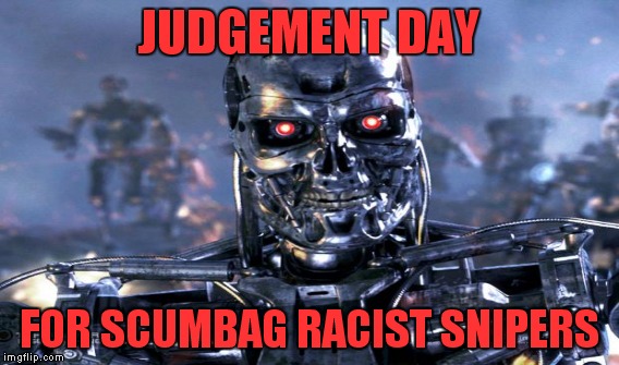 Score one for Cyberdyne | JUDGEMENT DAY; FOR SCUMBAG RACIST SNIPERS | image tagged in terminator | made w/ Imgflip meme maker