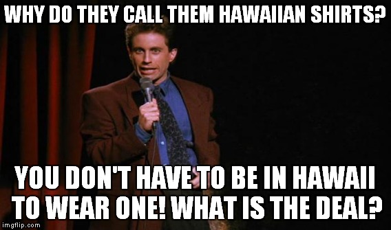 Did you ever notice that you can turn any topic into a Seinfeld joke? What is the deal? | WHY DO THEY CALL THEM HAWAIIAN SHIRTS? YOU DON'T HAVE TO BE IN HAWAII TO WEAR ONE! WHAT IS THE DEAL? | image tagged in jerry seinfeld,hawaiian shirts,what is the deal | made w/ Imgflip meme maker