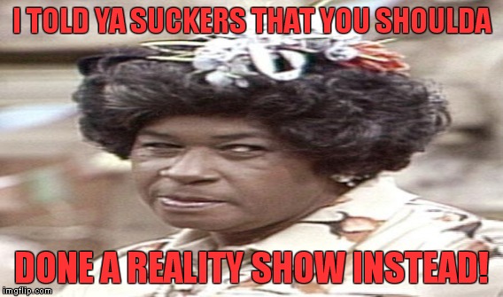 I TOLD YA SUCKERS THAT YOU SHOULDA DONE A REALITY SHOW INSTEAD! | made w/ Imgflip meme maker