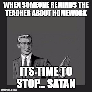Kill Yourself Guy | WHEN SOMEONE REMINDS THE TEACHER ABOUT HOMEWORK; ITS TIME TO STOP... SATAN | image tagged in memes,kill yourself guy | made w/ Imgflip meme maker