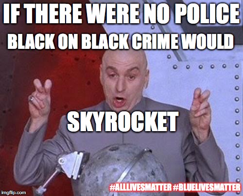 Dr Evil Laser | BLACK ON BLACK CRIME WOULD; IF THERE WERE NO POLICE; SKYROCKET; #ALLLIVESMATTER #BLUELIVESMATTER | image tagged in blacklivesmatter,bluelivesmatter,all lives matter,racist,racism,libtards | made w/ Imgflip meme maker