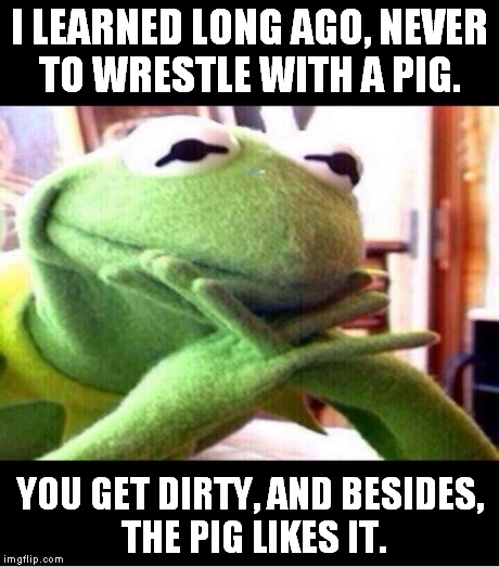 George Bernard Shaw | I LEARNED LONG AGO, NEVER TO WRESTLE WITH A PIG. YOU GET DIRTY, AND BESIDES, THE PIG LIKES IT. | image tagged in kermit,pig,wrestle,mud,george bernard shaw | made w/ Imgflip meme maker